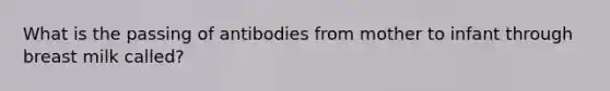 What is the passing of antibodies from mother to infant through breast milk called?