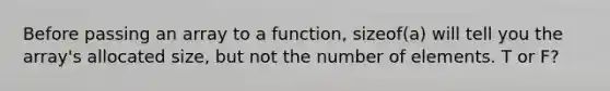 Before passing an array to a function, sizeof(a) will tell you the array's allocated size, but not the number of elements. T or F?