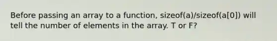 Before passing an array to a function, sizeof(a)/sizeof(a[0]) will tell the number of elements in the array. T or F?