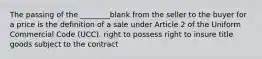 The passing of the ________blank from the seller to the buyer for a price is the definition of a sale under Article 2 of the Uniform Commercial Code (UCC). right to possess right to insure title goods subject to the contract