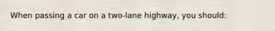 When passing a car on a two-lane highway, you should: