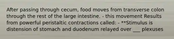 After passing through cecum, food moves from transverse colon through the rest of the large intestine. - this movement Results from powerful peristaltic contractions called: - **Stimulus is distension of stomach and duodenum relayed over ___ plexuses