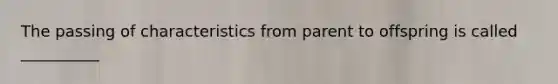 The passing of characteristics from parent to offspring is called __________