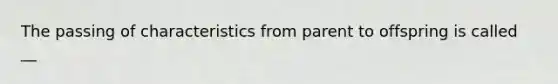 The passing of characteristics from parent to offspring is called __