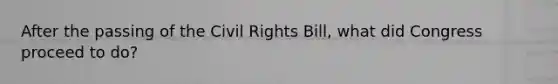 After the passing of the <a href='https://www.questionai.com/knowledge/kkdJLQddfe-civil-rights' class='anchor-knowledge'>civil rights</a> Bill, what did Congress proceed to do?