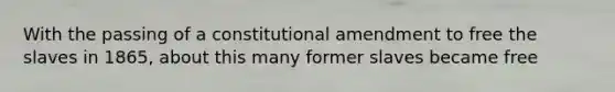 With the passing of a constitutional amendment to free the slaves in 1865, about this many former slaves became free