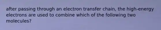 after passing through an electron transfer chain, the high-energy electrons are used to combine which of the following two molecules?