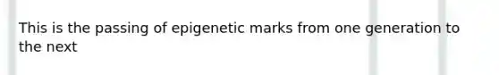 This is the passing of epigenetic marks from one generation to the next