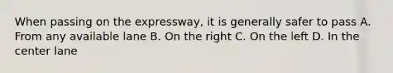 When passing on the expressway, it is generally safer to pass A. From any available lane B. On the right C. On the left D. In the center lane