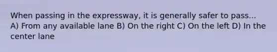 When passing in the expressway, it is generally safer to pass... A) From any available lane B) On the right C) On the left D) In the center lane