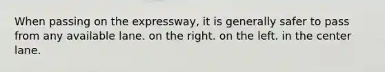 When passing on the expressway, it is generally safer to pass from any available lane. on the right. on the left. in the center lane.