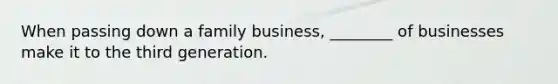 When passing down a family business, ________ of businesses make it to the third generation.