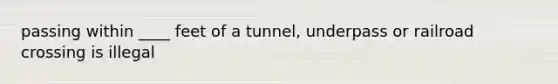 passing within ____ feet of a tunnel, underpass or railroad crossing is illegal