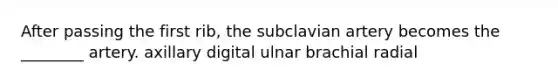 After passing the first rib, the subclavian artery becomes the ________ artery. axillary digital ulnar brachial radial