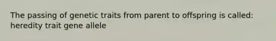 The passing of genetic traits from parent to offspring is called: heredity trait gene allele