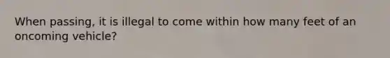 When passing, it is illegal to come within how many feet of an oncoming vehicle?