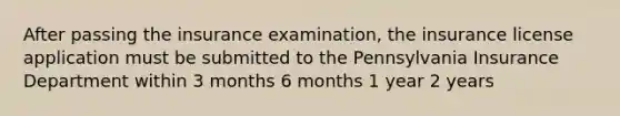 After passing the insurance examination, the insurance license application must be submitted to the Pennsylvania Insurance Department within 3 months 6 months 1 year 2 years