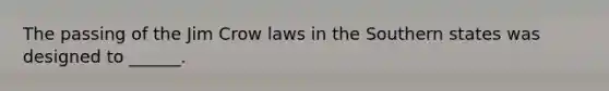 The passing of the Jim Crow laws in the Southern states was designed to ______.