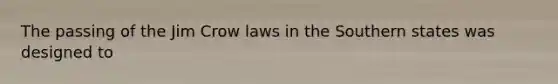 The passing of the Jim Crow laws in the Southern states was designed to