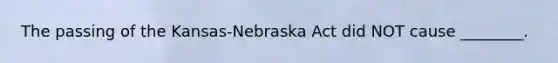 The passing of the Kansas-Nebraska Act did NOT cause ________.