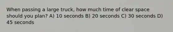 When passing a large truck, how much time of clear space should you plan? A) 10 seconds B) 20 seconds C) 30 seconds D) 45 seconds