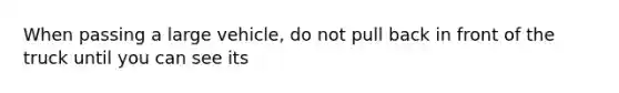 When passing a large vehicle, do not pull back in front of the truck until you can see its