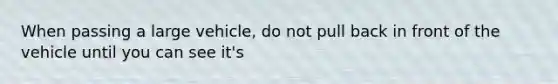 When passing a large vehicle, do not pull back in front of the vehicle until you can see it's