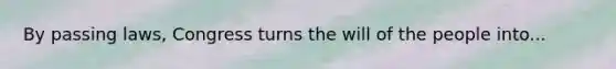By passing laws, Congress turns the will of the people into...