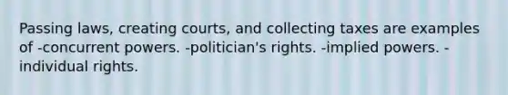 Passing laws, creating courts, and collecting taxes are examples of -concurrent powers. -politician's rights. -implied powers. -individual rights.