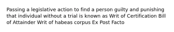 Passing a legislative action to find a person guilty and punishing that individual without a trial is known as Writ of Certification Bill of Attainder Writ of habeas corpus Ex Post Facto