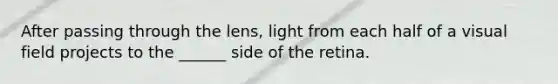 After passing through the lens, light from each half of a visual field projects to the ______ side of the retina.