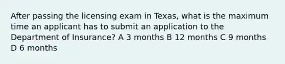 After passing the licensing exam in Texas, what is the maximum time an applicant has to submit an application to the Department of Insurance? A 3 months B 12 months C 9 months D 6 months