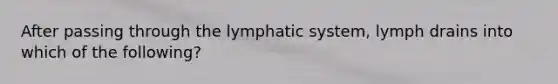 After passing through the lymphatic system, lymph drains into which of the following?