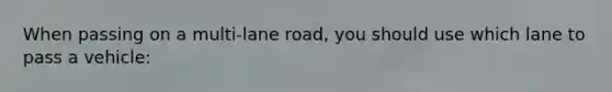 When passing on a multi-lane road, you should use which lane to pass a vehicle: