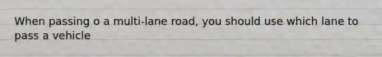 When passing o a multi-lane road, you should use which lane to pass a vehicle