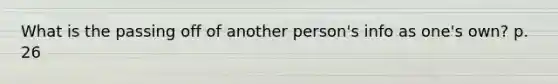 What is the passing off of another person's info as one's own? p. 26