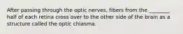 After passing through the optic nerves, fibers from the ________ half of each retina cross over to the other side of the brain as a structure called the optic chiasma.