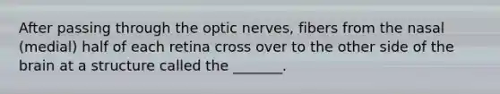 After passing through the optic nerves, fibers from the nasal (medial) half of each retina cross over to the other side of the brain at a structure called the _______.