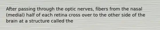 After passing through the optic nerves, fibers from the nasal (medial) half of each retina cross over to the other side of the brain at a structure called the