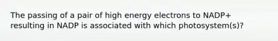 The passing of a pair of high energy electrons to NADP+ resulting in NADP is associated with which photosystem(s)?