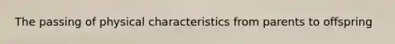 The passing of physical characteristics from parents to offspring