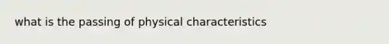 what is the passing of physical characteristics