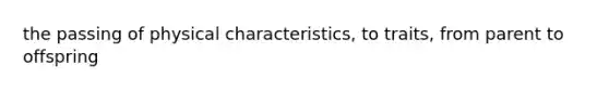 the passing of physical characteristics, to traits, from parent to offspring