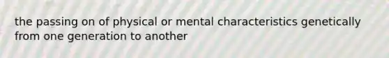 the passing on of physical or mental characteristics genetically from one generation to another