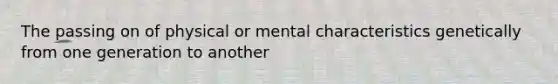 The passing on of physical or mental characteristics genetically from one generation to another