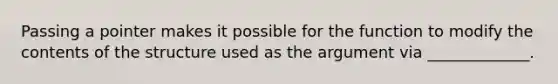 Passing a pointer makes it possible for the function to modify the contents of the structure used as the argument via _____________.