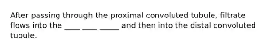 After passing through the proximal convoluted tubule, filtrate flows into the ____ ____ _____ and then into the distal convoluted tubule.