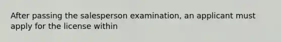 After passing the salesperson examination, an applicant must apply for the license within