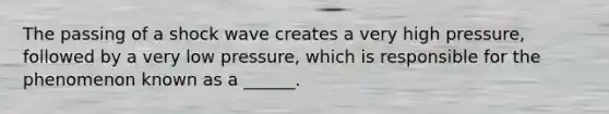 The passing of a shock wave creates a very high pressure, followed by a very low pressure, which is responsible for the phenomenon known as a ______.