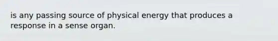 is any passing source of physical energy that produces a response in a sense organ.